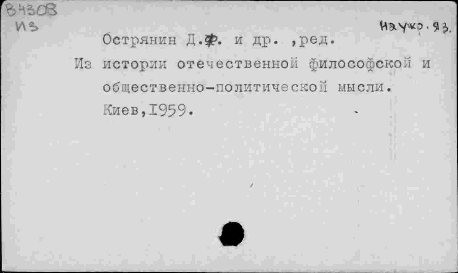 ﻿зчзсв
У\ Ъ	КЭкукр • 9 3.
Острянин Д.ф. и др. ,ред.
Из истории отечественной философской и общественно-политической мысли.
Киев,1959.